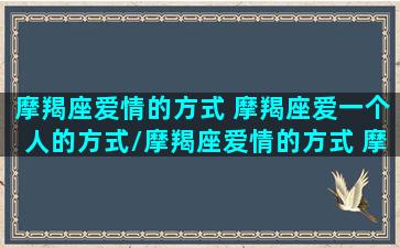 摩羯座爱情的方式 摩羯座爱一个人的方式/摩羯座爱情的方式 摩羯座爱一个人的方式-我的网站